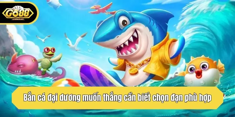 Bắn cá đại dương muốn thắng cần biết chọn đạn phù hợp