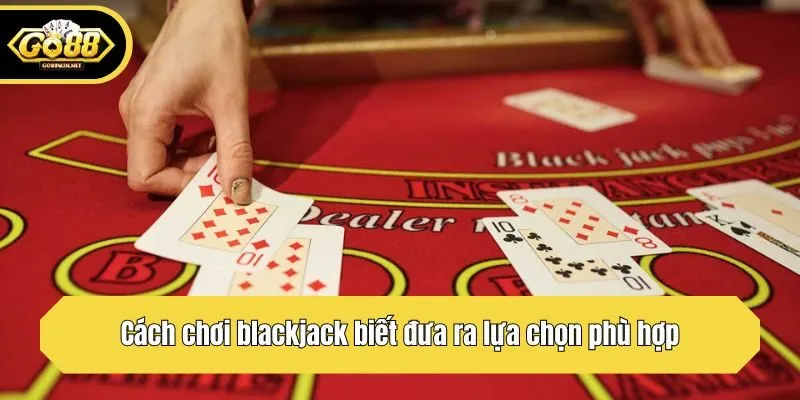 Cách chơi blackjack biết đưa ra lựa chọn phù hợp